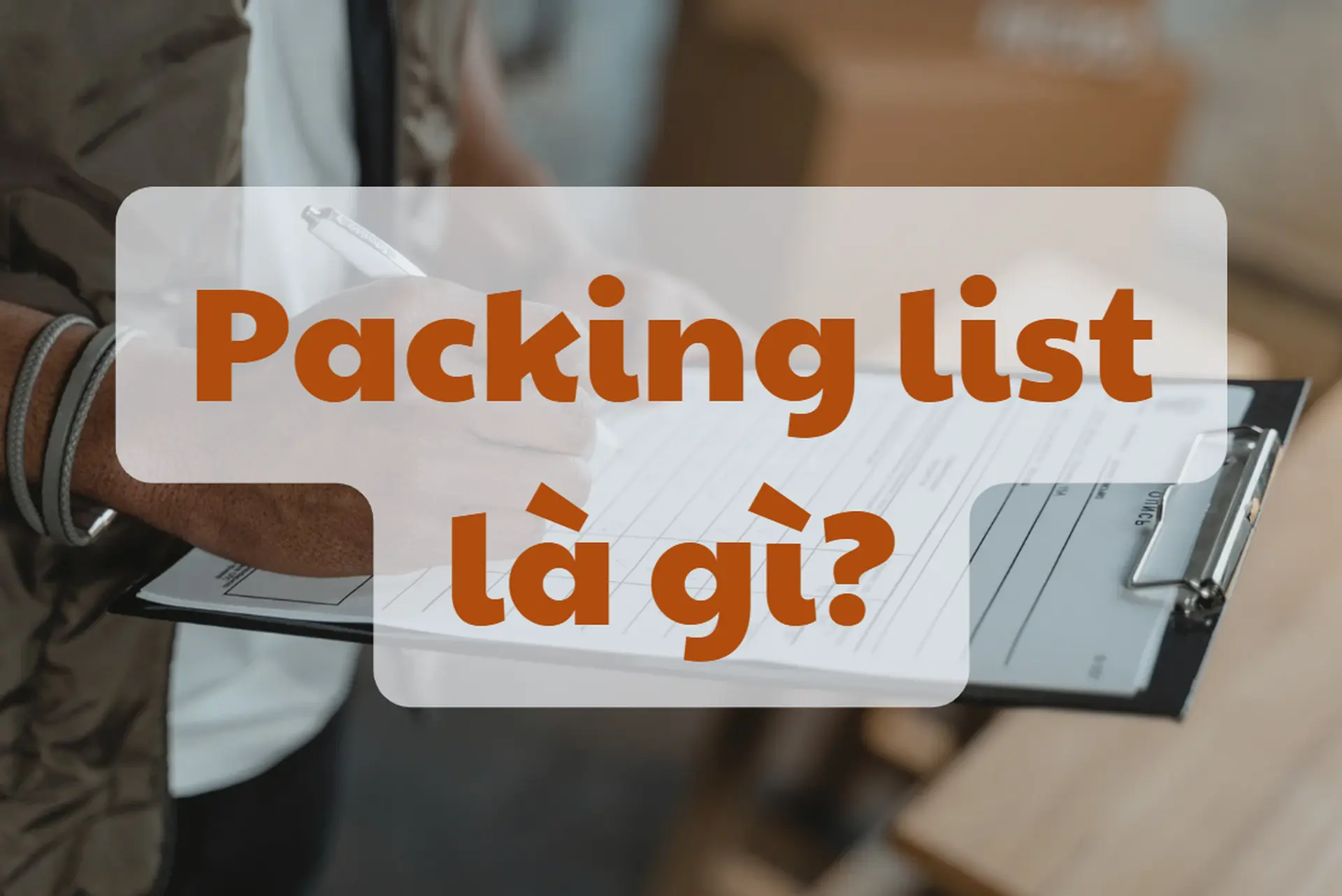 Packing List Là Gì? Tại Sao Doanh Nghiệp Logistics Không Thể Bỏ Qua