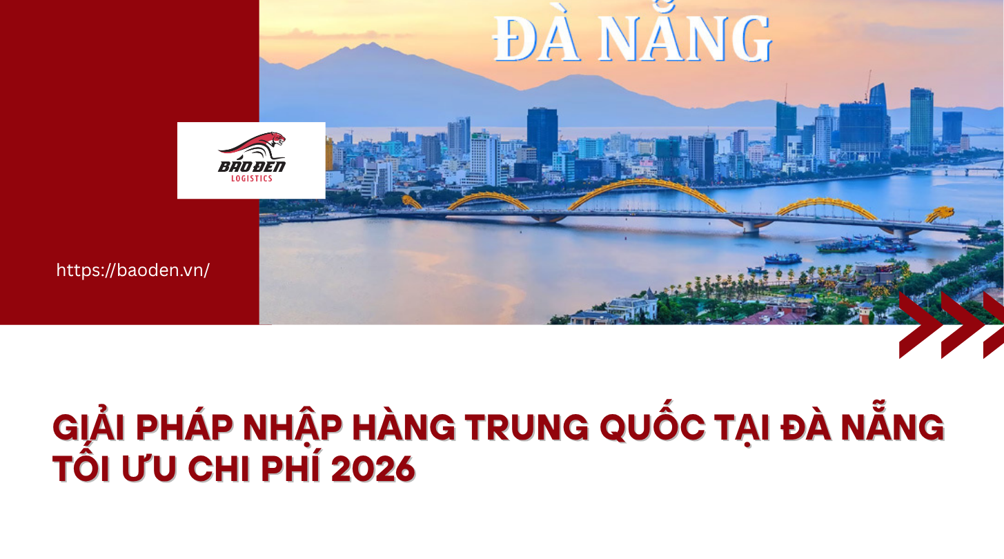 GIẢI PHÁP NHẬP HÀNG TRUNG QUỐC TẠI ĐÀ NẴNG TỐI ƯU CHI PHÍ 2026